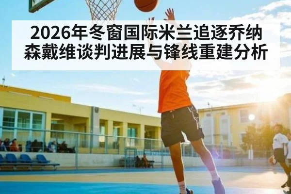 2026年冬窗国际米兰追逐乔纳森戴维谈判进展与锋线重建分析（kaiyun app）